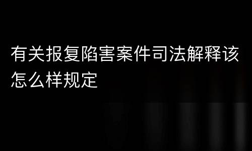 有关报复陷害案件司法解释该怎么样规定