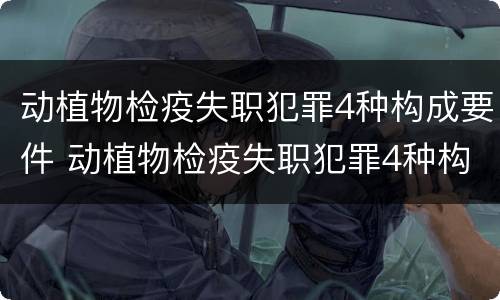 动植物检疫失职犯罪4种构成要件 动植物检疫失职犯罪4种构成要件是什么