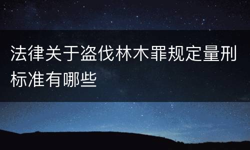 法律关于盗伐林木罪规定量刑标准有哪些