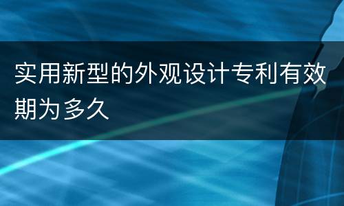 实用新型的外观设计专利有效期为多久
