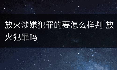 放火涉嫌犯罪的要怎么样判 放火犯罪吗
