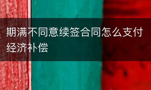 期满不同意续签合同怎么支付经济补偿