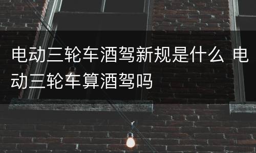 电动三轮车酒驾新规是什么 电动三轮车算酒驾吗
