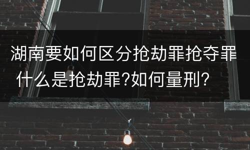 湖南要如何区分抢劫罪抢夺罪 什么是抢劫罪?如何量刑?