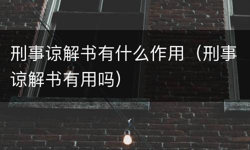 刑事谅解书有什么作用（刑事谅解书有用吗）