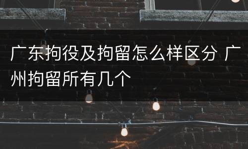 广东拘役及拘留怎么样区分 广州拘留所有几个