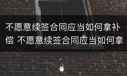 不愿意续签合同应当如何拿补偿 不愿意续签合同应当如何拿补偿