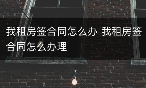 我租房签合同怎么办 我租房签合同怎么办理