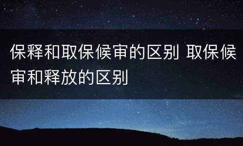 保释和取保候审的区别 取保候审和释放的区别