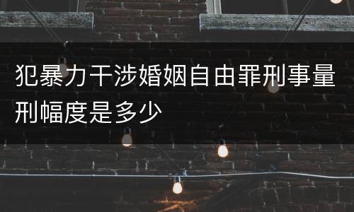 犯暴力干涉婚姻自由罪刑事量刑幅度是多少