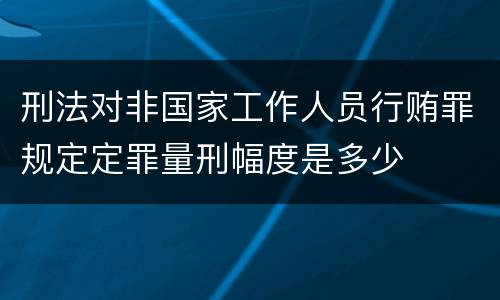 刑法对非国家工作人员行贿罪规定定罪量刑幅度是多少
