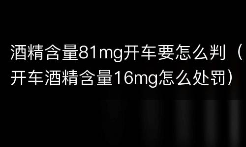 酒精含量81mg开车要怎么判（开车酒精含量16mg怎么处罚）