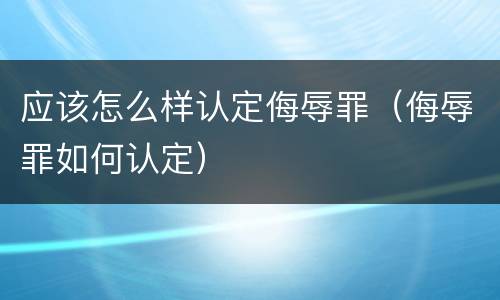 应该怎么样认定侮辱罪（侮辱罪如何认定）