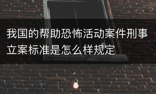 我国的帮助恐怖活动案件刑事立案标准是怎么样规定