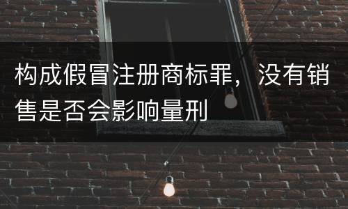 构成假冒注册商标罪，没有销售是否会影响量刑
