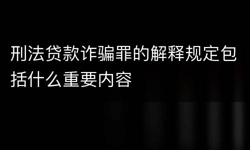 刑法贷款诈骗罪的解释规定包括什么重要内容