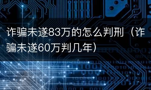 诈骗未遂83万的怎么判刑（诈骗未遂60万判几年）