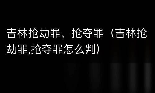 吉林抢劫罪、抢夺罪（吉林抢劫罪,抢夺罪怎么判）