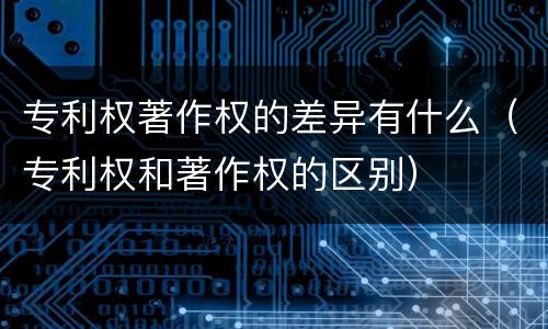 专利权著作权的差异有什么（专利权和著作权的区别）