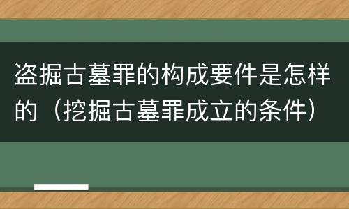 盗掘古墓罪的构成要件是怎样的（挖掘古墓罪成立的条件）