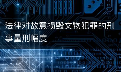 法律对故意损毁文物犯罪的刑事量刑幅度