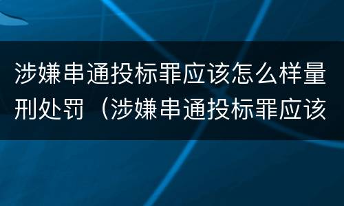 涉嫌串通投标罪应该怎么样量刑处罚（涉嫌串通投标罪应该怎么样量刑处罚多少钱）