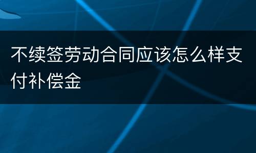 不续签劳动合同应该怎么样支付补偿金