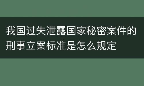 我国过失泄露国家秘密案件的刑事立案标准是怎么规定