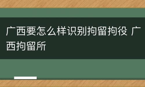 广西要怎么样识别拘留拘役 广西拘留所