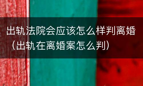出轨法院会应该怎么样判离婚（出轨在离婚案怎么判）