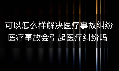 可以怎么样解决医疗事故纠纷 医疗事故会引起医疗纠纷吗