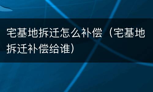 宅基地拆迁怎么补偿（宅基地拆迁补偿给谁）