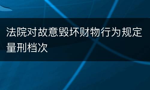 法院对故意毁坏财物行为规定量刑档次