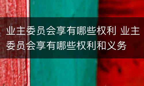 业主委员会享有哪些权利 业主委员会享有哪些权利和义务