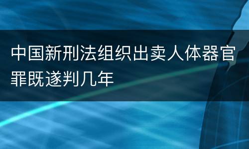 中国新刑法组织出卖人体器官罪既遂判几年