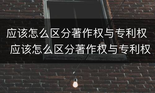 应该怎么区分著作权与专利权 应该怎么区分著作权与专利权的区别