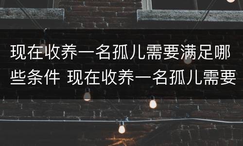 现在收养一名孤儿需要满足哪些条件 现在收养一名孤儿需要满足哪些条件呢