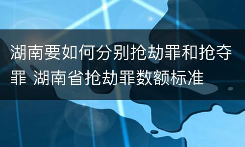 湖南要如何分别抢劫罪和抢夺罪 湖南省抢劫罪数额标准
