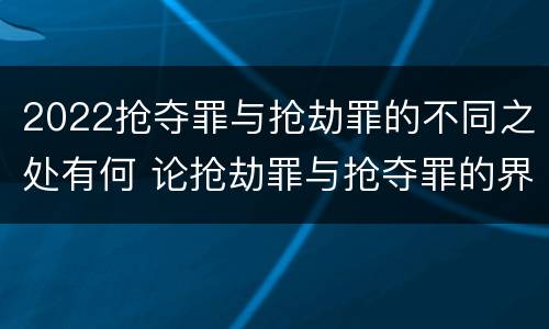 2022抢夺罪与抢劫罪的不同之处有何 论抢劫罪与抢夺罪的界限