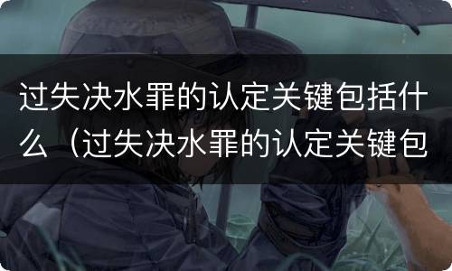 过失决水罪的认定关键包括什么（过失决水罪的认定关键包括什么和什么）
