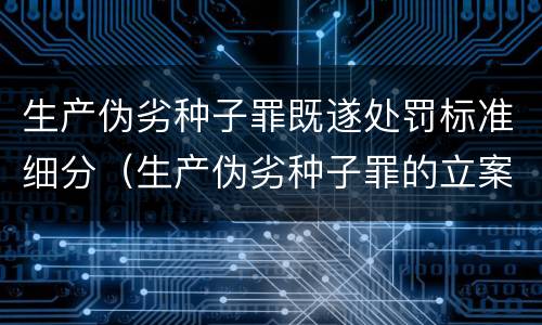 生产伪劣种子罪既遂处罚标准细分（生产伪劣种子罪的立案标准）