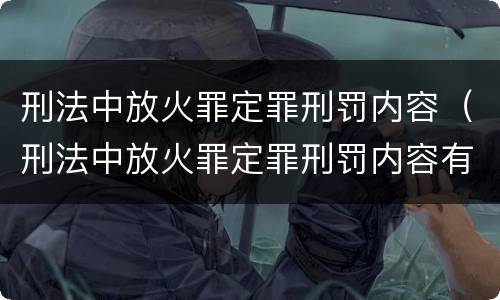 刑法中放火罪定罪刑罚内容（刑法中放火罪定罪刑罚内容有哪些）