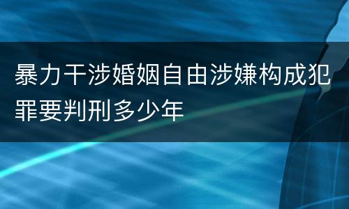 暴力干涉婚姻自由涉嫌构成犯罪要判刑多少年