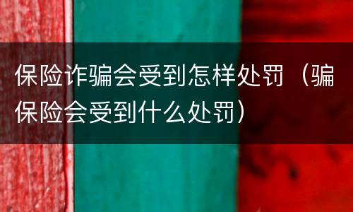 保险诈骗会受到怎样处罚（骗保险会受到什么处罚）