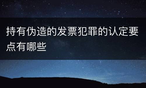 持有伪造的发票犯罪的认定要点有哪些