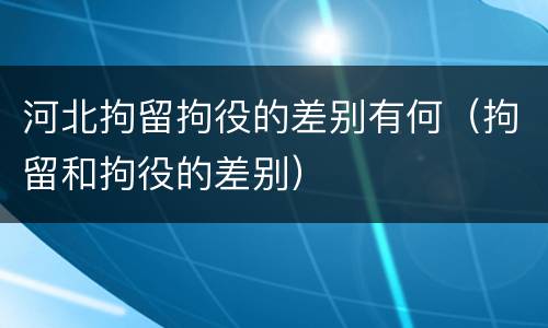 河北拘留拘役的差别有何（拘留和拘役的差别）