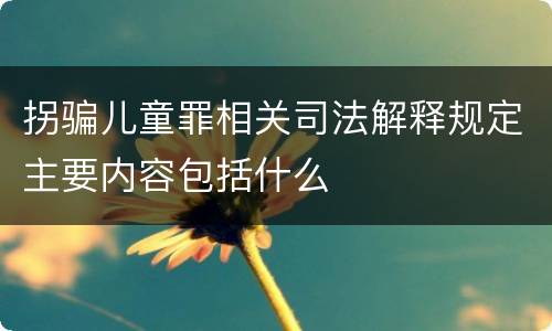 拐骗儿童罪相关司法解释规定主要内容包括什么