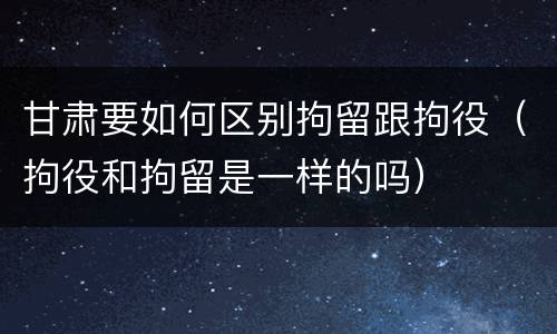 甘肃要如何区别拘留跟拘役（拘役和拘留是一样的吗）