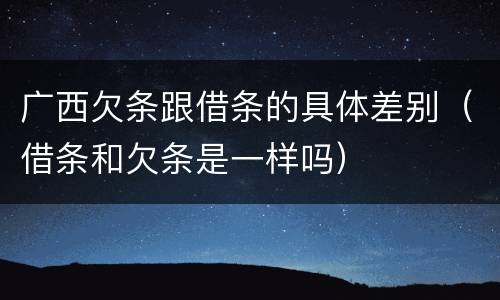 广西欠条跟借条的具体差别（借条和欠条是一样吗）