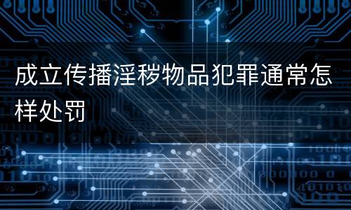 成立传播淫秽物品犯罪通常怎样处罚